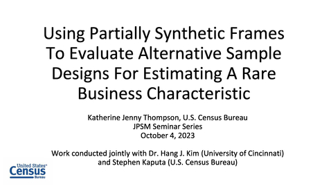 Thumbnail for entry Katherine Jenny Thompson - Using Partially Synthetic Frames to Evaluate Alternative Sample Designs for Estimating a Rare Business Characteristic -October 4, 2023