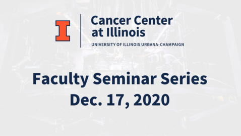 Thumbnail for entry Cancer Center at Illinois: December 2020 Faculty Seminar Series