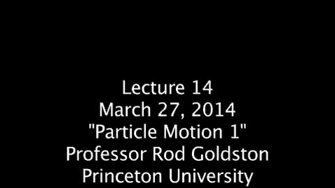 Thumbnail for PU RGoldston March 27, 2014, Lecture 14 &quot;Particle Motion 1&quot;