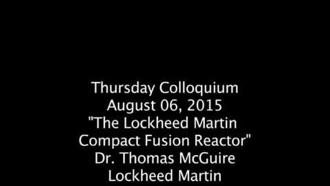 Thumbnail for entry Thursday Colloquium, August 6, 2015, &quot;The Lockheed Marin Compact Fusion Reactor&quot;, Dr. Thomas McGuire, Lockheed Martin