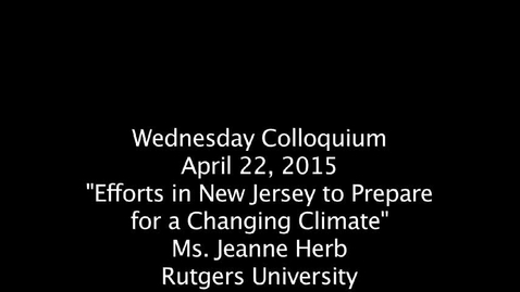 Thumbnail for Wednesday Colloquium, April 22, 2015, &quot;Efforts in New Jersey to Prepare for a Changing Climate&quot;, Ms. Jeanne Herb, Rutgers University