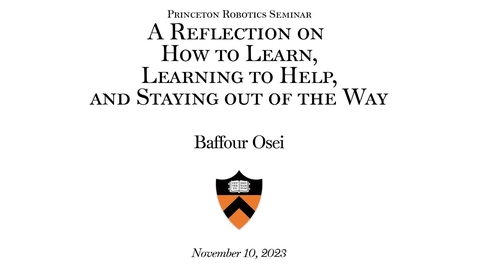 Thumbnail for Princeton Robotics Seminar: &quot;A Reflection on How to Learn, Learning to Help, and Staying out of the Way&quot; - Baffour Osei Lecture