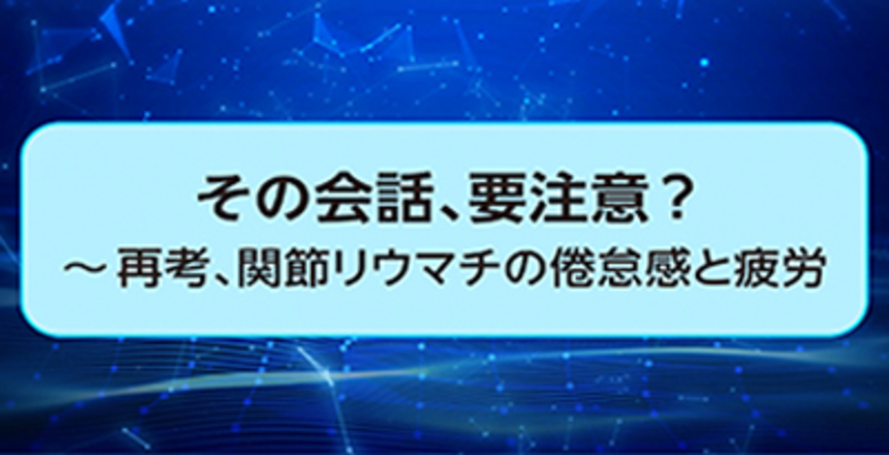 ～その会話、要注意？～再考、関節リウマチの倦怠感と疲労