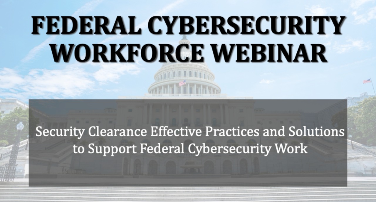 Federal Cybersecurity Workforce Webinar: Security Clearance Effective Practices and Solutions to Support Federal Cybersecurity Workforce