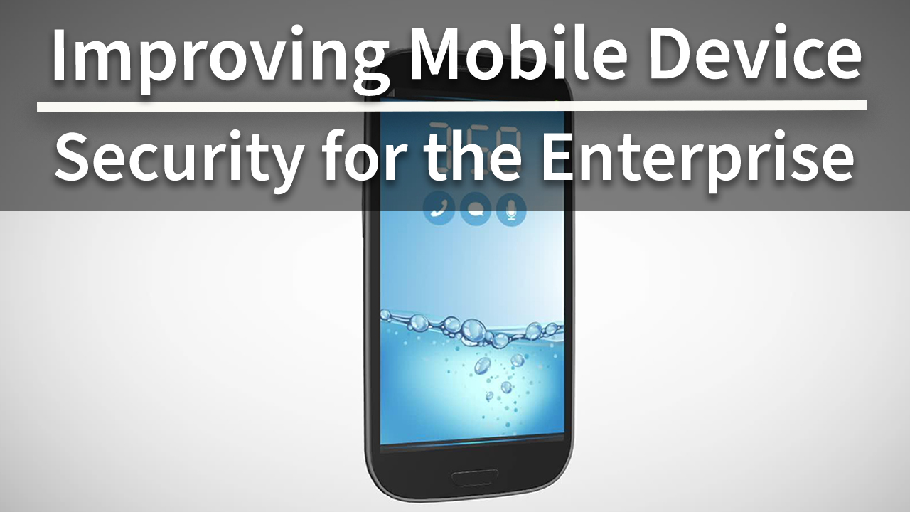 Improving Mobile Device Security for the Enterprise
