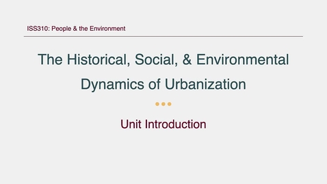 Thumbnail for entry ISS310: Unit Introduction: The Historical, Social, and Environmental Dynamics of Urbanization